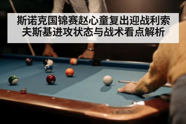 斯诺克国锦赛赵心童复出迎战利索夫斯基进攻状态与战术看点解析（kaiyun）