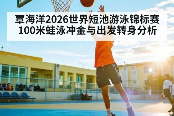 覃海洋2026世界短池游泳锦标赛100米蛙泳冲金与出发转身分析 | kaiyun