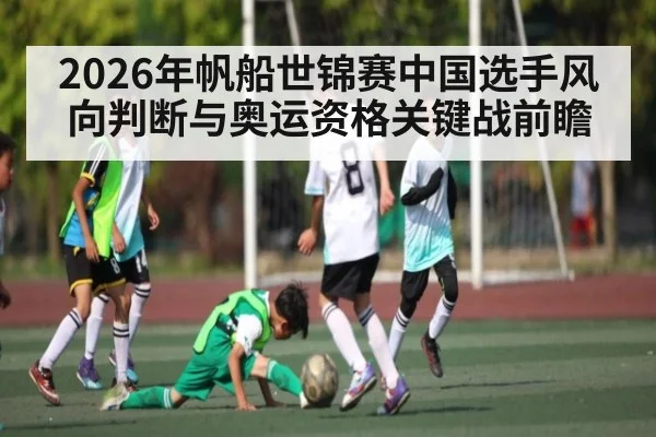 2026年帆船世锦赛中国选手风向判断与奥运资格关键战前瞻